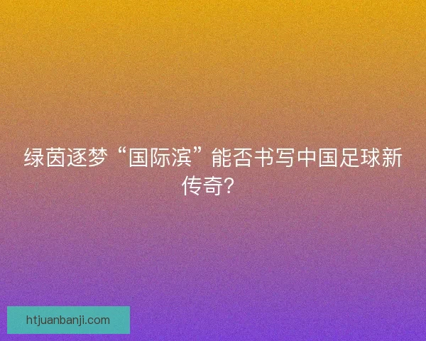 绿茵逐梦 “国际滨” 能否书写中国足球新传奇？