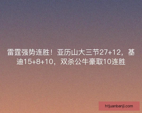 雷霆强势连胜！亚历山大三节27+12，基迪15+8+10，双杀公牛豪取10连胜