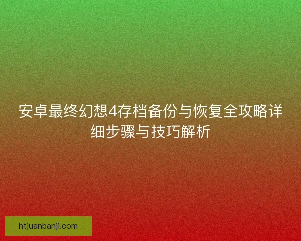 安卓最终幻想4存档备份与恢复全攻略详细步骤与技巧解析