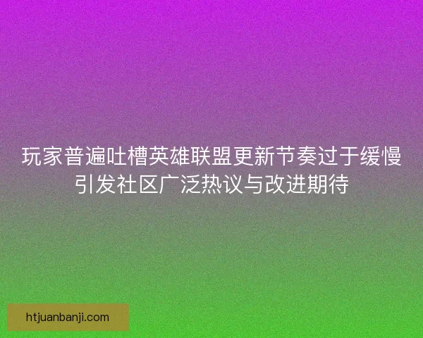 玩家普遍吐槽英雄联盟更新节奏过于缓慢引发社区广泛热议与改进期待