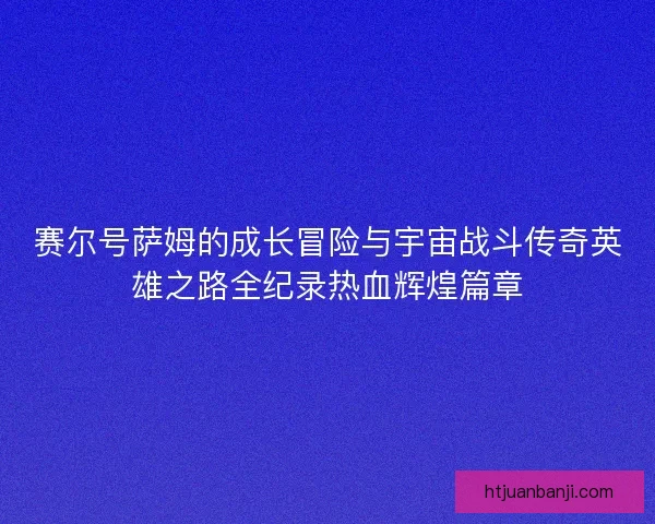 赛尔号萨姆的成长冒险与宇宙战斗传奇英雄之路全纪录热血辉煌篇章