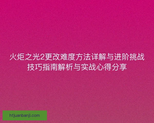火炬之光2更改难度方法详解与进阶挑战技巧指南解析与实战心得分享