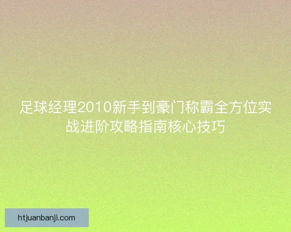 足球经理2010新手到豪门称霸全方位实战进阶攻略指南核心技巧