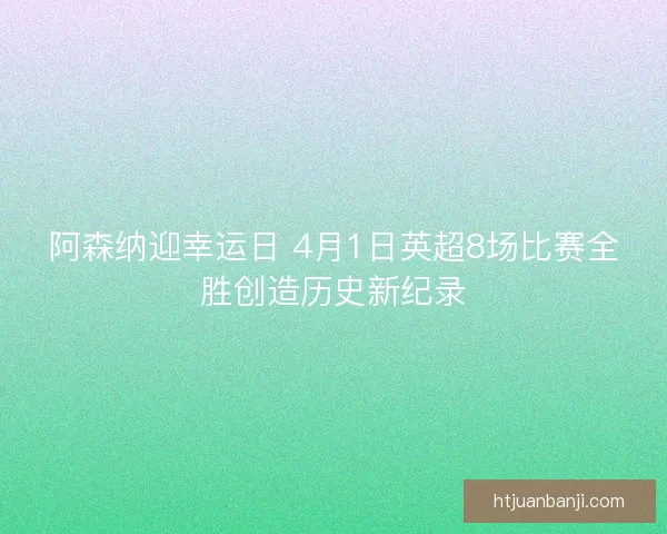 阿森纳迎幸运日 4月1日英超8场比赛全胜创造历史新纪录