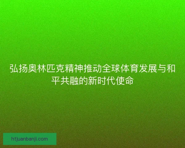弘扬奥林匹克精神推动全球体育发展与和平共融的新时代使命