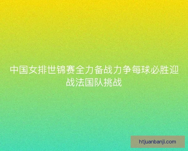 中国女排世锦赛全力备战力争每球必胜迎战法国队挑战