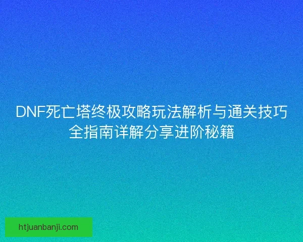 DNF死亡塔终极攻略玩法解析与通关技巧全指南详解分享进阶秘籍