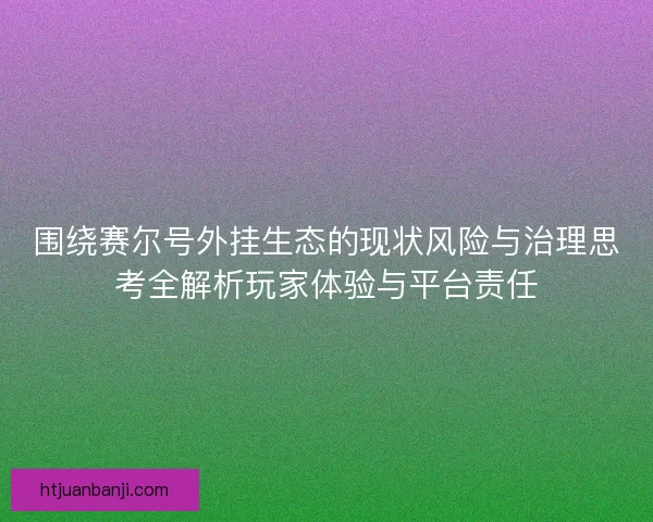 围绕赛尔号外挂生态的现状风险与治理思考全解析玩家体验与平台责任