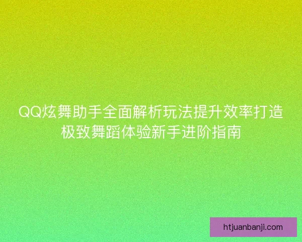 QQ炫舞助手全面解析玩法提升效率打造极致舞蹈体验新手进阶指南
