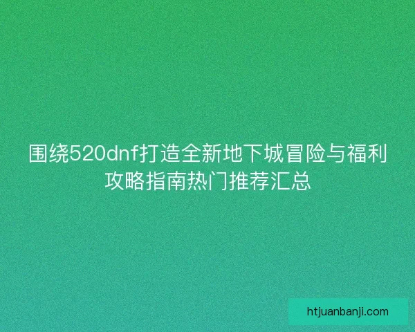 围绕520dnf打造全新地下城冒险与福利攻略指南热门推荐汇总