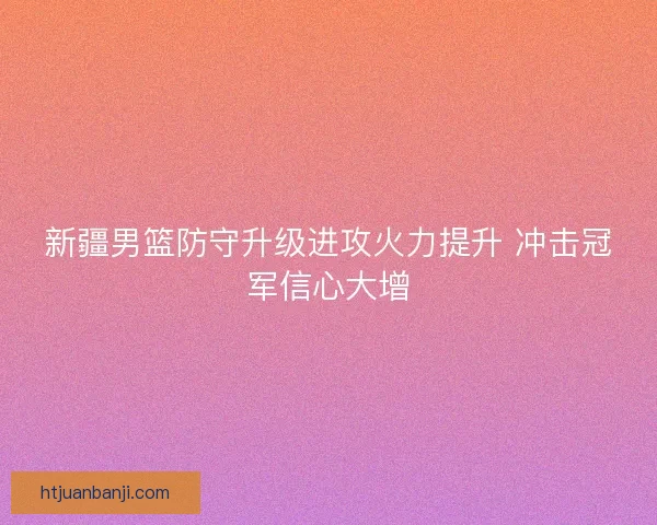 新疆男篮防守升级进攻火力提升 冲击冠军信心大增