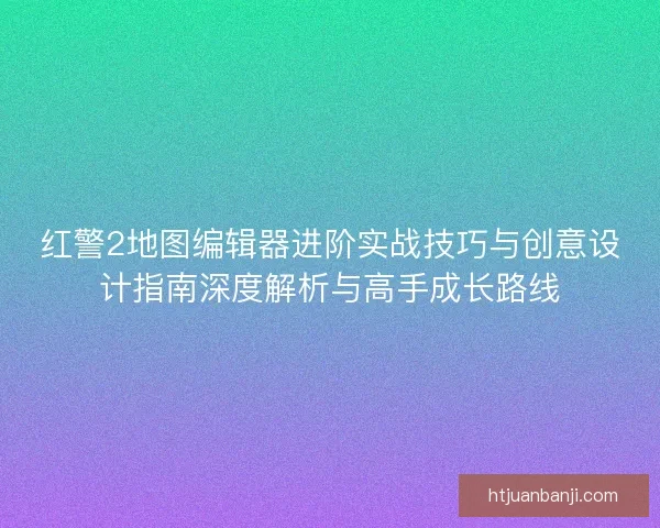 红警2地图编辑器进阶实战技巧与创意设计指南深度解析与高手成长路线