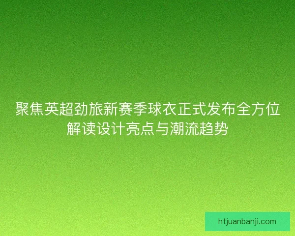 聚焦英超劲旅新赛季球衣正式发布全方位解读设计亮点与潮流趋势