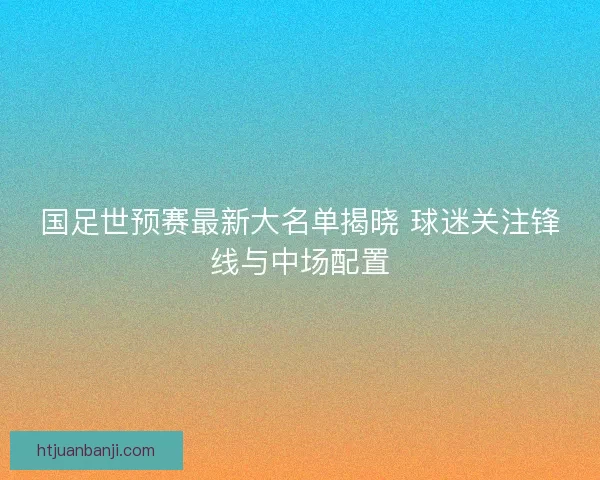 国足世预赛最新大名单揭晓 球迷关注锋线与中场配置