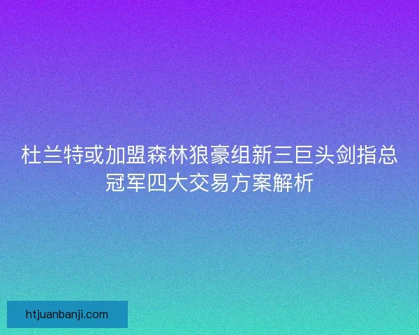 杜兰特或加盟森林狼豪组新三巨头剑指总冠军四大交易方案解析