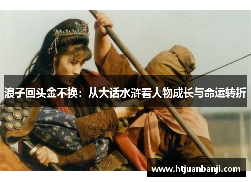 浪子回头金不换：从大话水浒看人物成长与命运转折