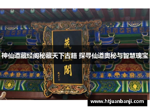 神仙道藏经阁秘藏天下古籍 探寻仙道奥秘与智慧瑰宝