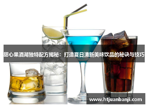 甜心果酒湖独特配方揭秘：打造夏日清新美味饮品的秘诀与技巧